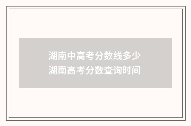 湖南中高考分数线多少 湖南高考分数查询时间