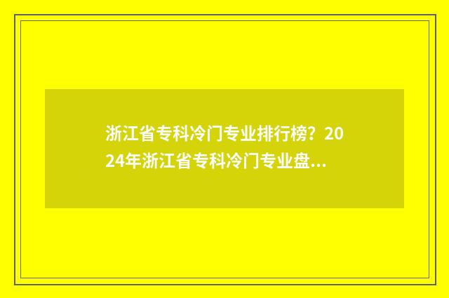 浙江省专科冷门专业排行榜？2024年浙江省专科冷门专业盘点 浙江省专科冷门学校排名
