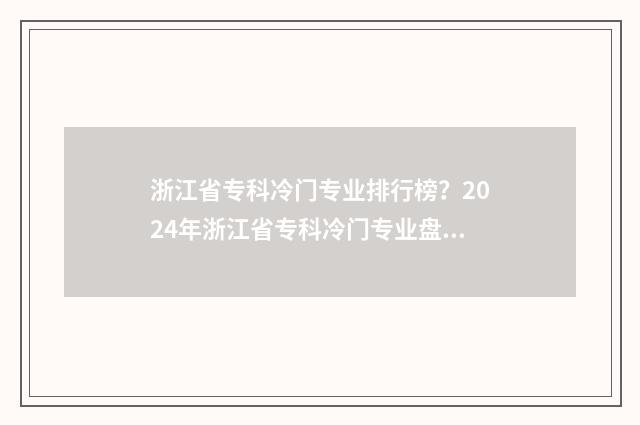 浙江省专科冷门专业排行榜？2024年浙江省专科冷门专业盘点 浙江省专科冷门学校排名