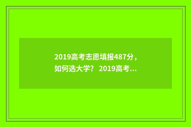 2019高考志愿填报487分，如何选大学？ 2019高考志愿填报系统