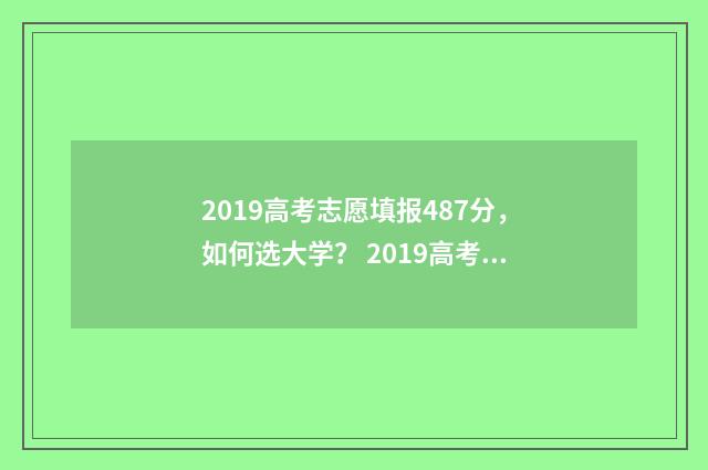 2019高考志愿填报487分，如何选大学？ 2019高考志愿填报系统