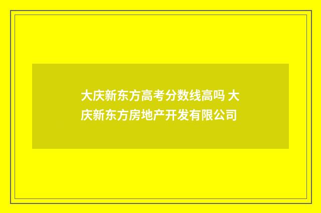 大庆新东方高考分数线高吗 大庆新东方房地产开发有限公司