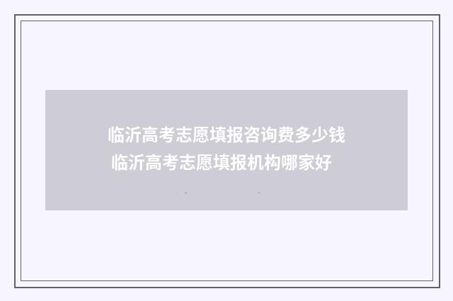 临沂高考志愿填报咨询费多少钱 临沂高考志愿填报机构哪家好