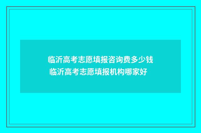 临沂高考志愿填报咨询费多少钱 临沂高考志愿填报机构哪家好