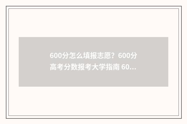 600分怎么填报志愿？600分高考分数报考大学指南 600分以上分数线是什么意思