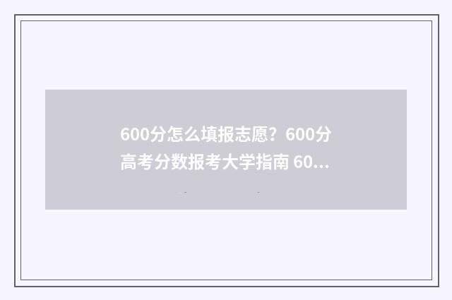 600分怎么填报志愿？600分高考分数报考大学指南 600分以上分数线是什么意思