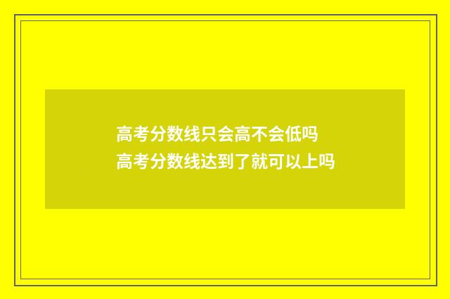 高考分数线只会高不会低吗 高考分数线达到了就可以上吗