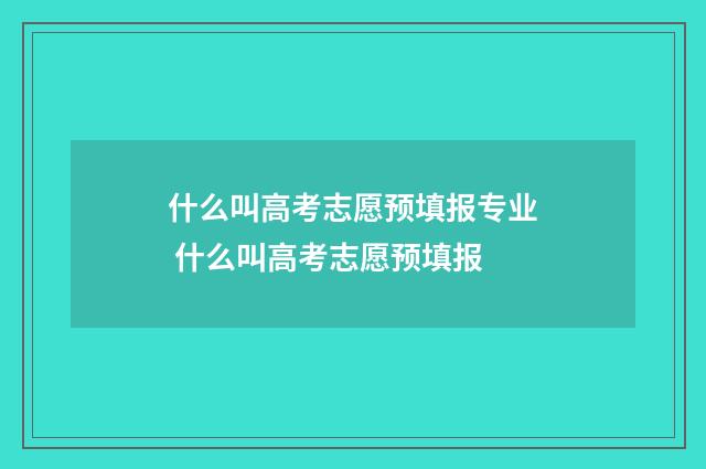 什么叫高考志愿预填报专业 什么叫高考志愿预填报