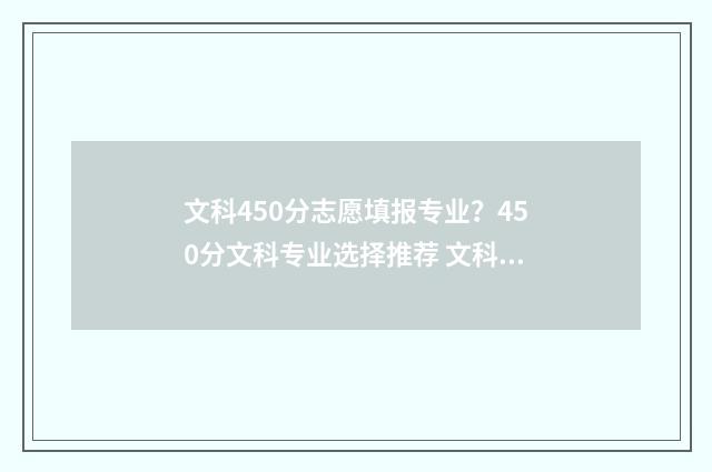 文科450分志愿填报专业？450分文科专业选择推荐 文科450多分可以上的大学有哪些?