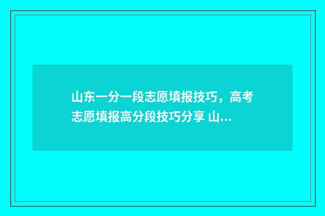 山东一分一段志愿填报技巧，高考志愿填报高分段技巧分享 山东1分一段表