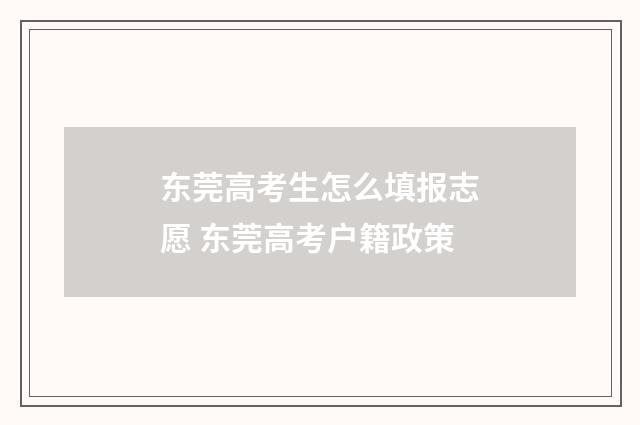 东莞高考生怎么填报志愿 东莞高考户籍政策