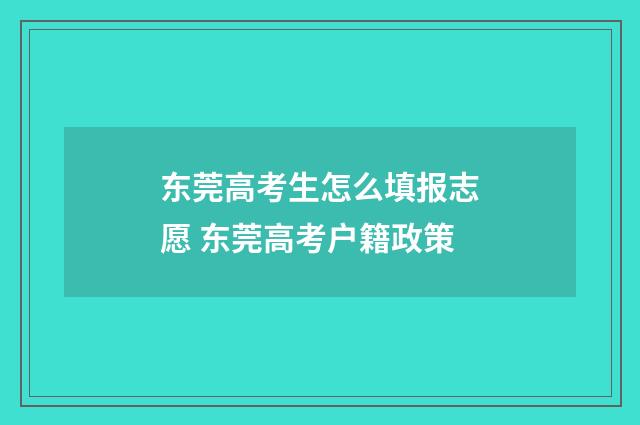 东莞高考生怎么填报志愿 东莞高考户籍政策