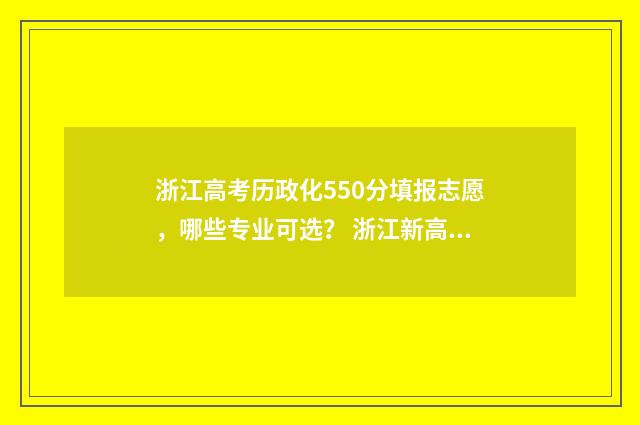 浙江高考历政化550分填报志愿,哪些专业可选? 浙江新高考历史化学政治