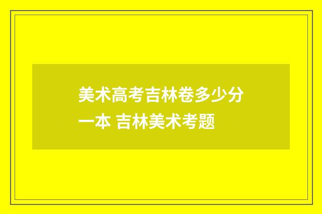 美术高考吉林卷多少分一本 吉林美术考题