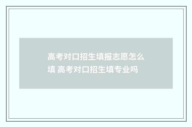 高考对口招生填报志愿怎么填 高考对口招生填专业吗