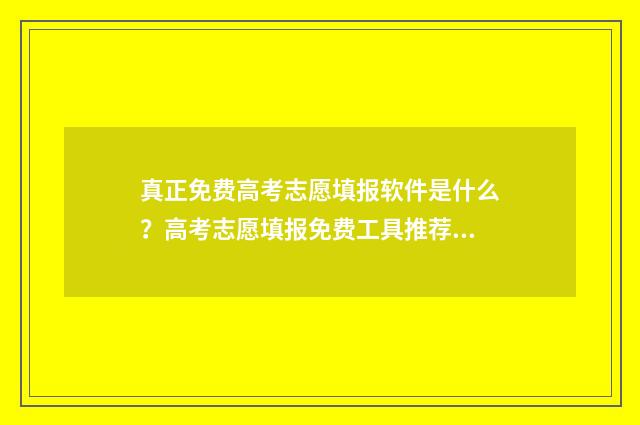 真正免费高考志愿填报软件是什么？高考志愿填报免费工具推荐 免费高考志愿填报网站