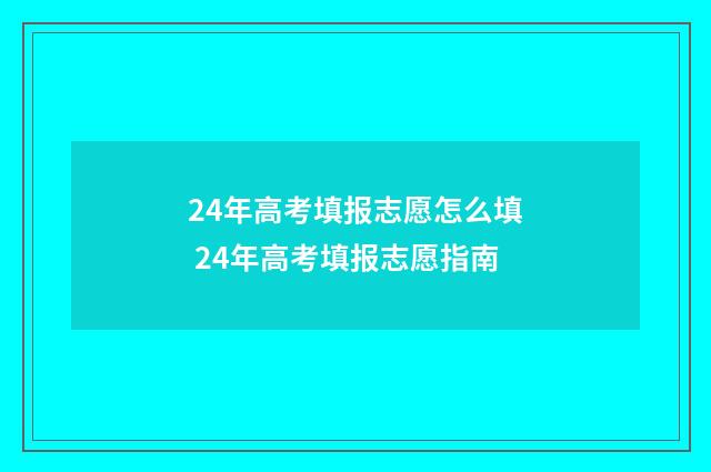 24年高考填报志愿怎么填 24年高考填报志愿指南