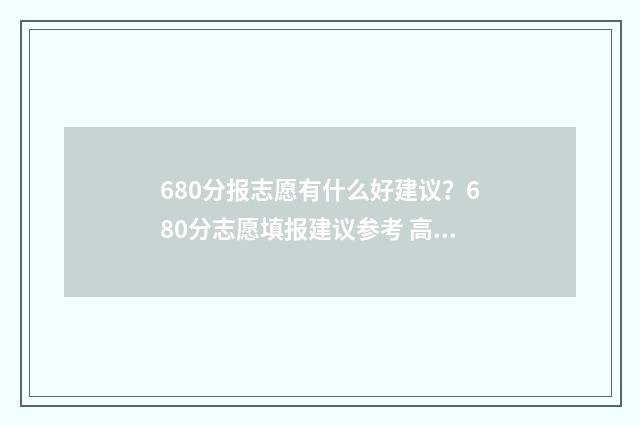 680分报志愿有什么好建议?680分志愿填报建议参考 高考分数680分,填什么大学?