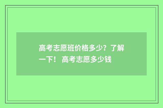 高考志愿班价格多少?了解一下! 高考志愿多少钱