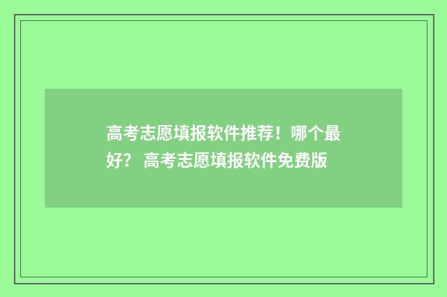 高考志愿填报软件推荐！哪个最好？ 高考志愿填报软件免费版
