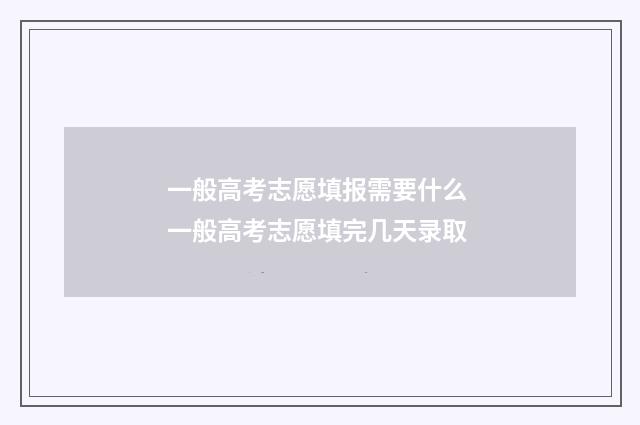 一般高考志愿填报需要什么 一般高考志愿填完几天录取