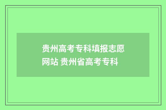 贵州高考专科填报志愿网站 贵州省高考专科