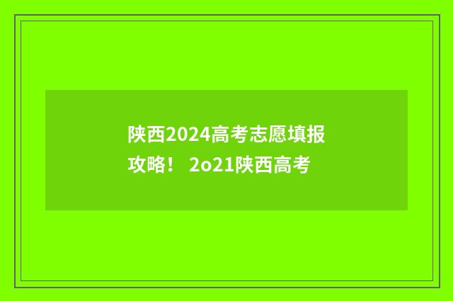 陕西2024高考志愿填报攻略！ 2o21陕西高考