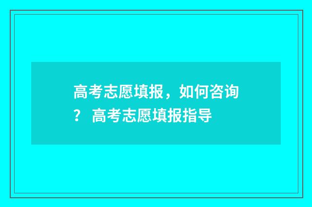 高考志愿填报，如何咨询？ 高考志愿填报指导