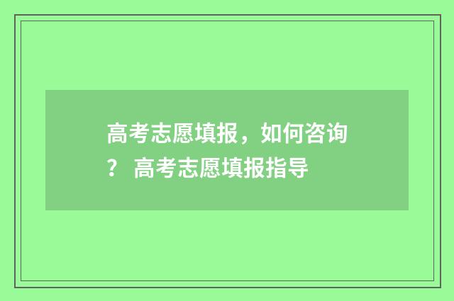 高考志愿填报，如何咨询？ 高考志愿填报指导