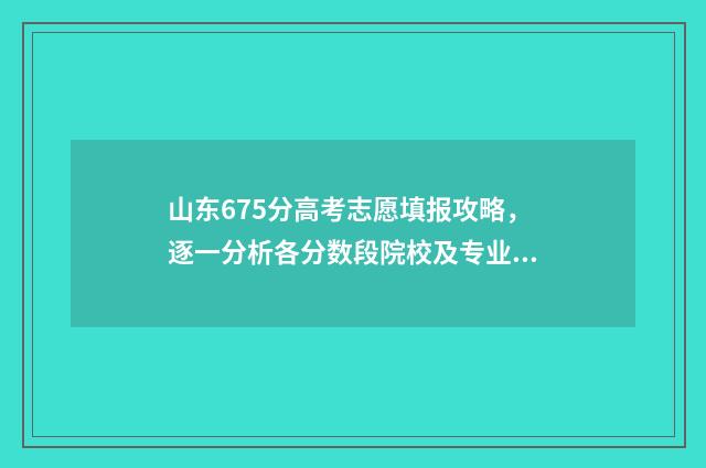 山东675分高考志愿填报攻略,逐一分析各分数段院校及专业 山东高考656分