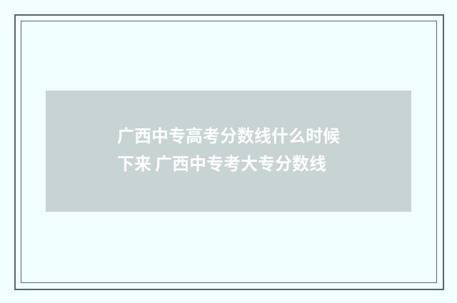 广西中专高考分数线什么时候下来 广西中专考大专分数线