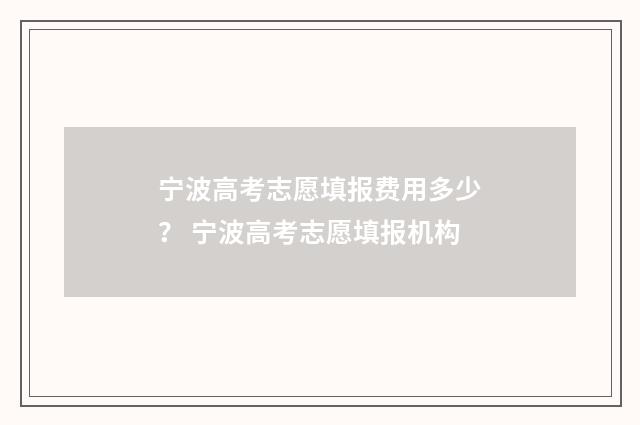 宁波高考志愿填报费用多少？ 宁波高考志愿填报机构