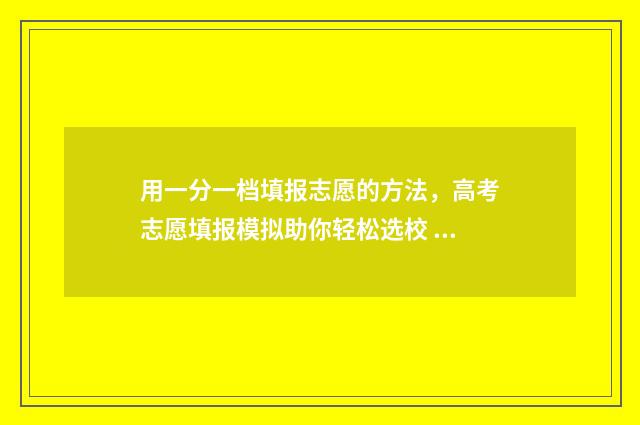 用一分一档填报志愿的方法，高考志愿填报模拟助你轻松选校 一分一档表上线人数