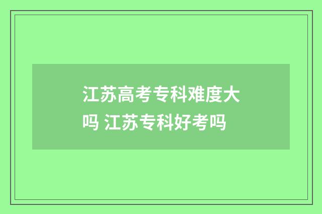 江苏高考专科难度大吗 江苏专科好考吗