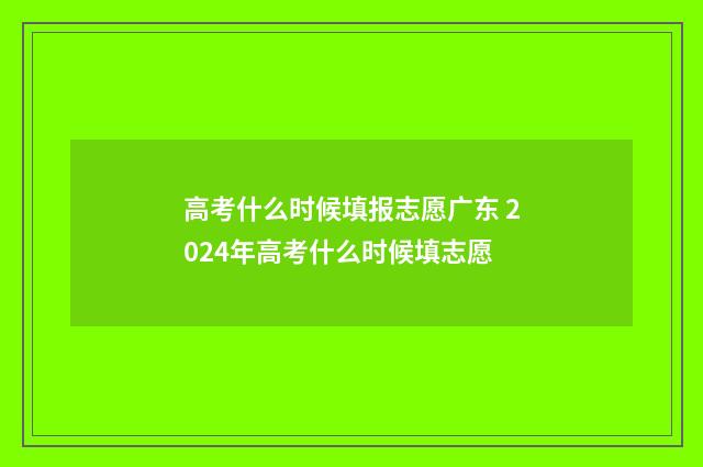 高考什么时候填报志愿广东 2024年高考什么时候填志愿