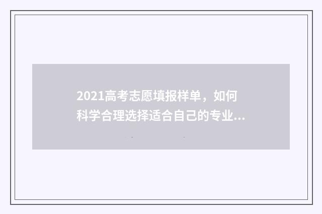 2021高考志愿填报样单，如何科学合理选择适合自己的专业与学校？ 2021高考志愿填报软件哪个好