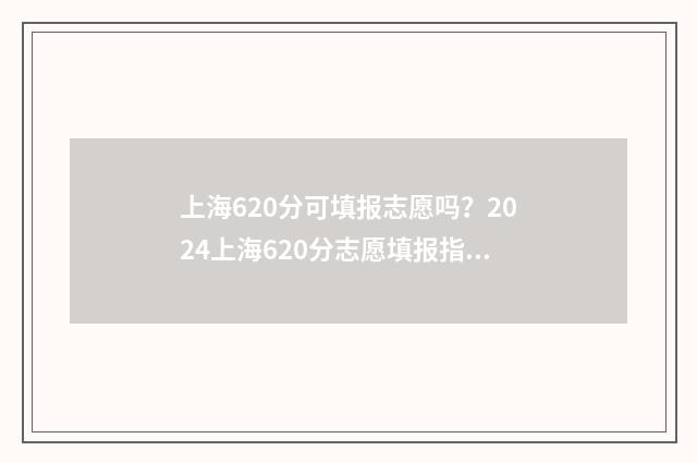 上海620分可填报志愿吗？2024上海620分志愿填报指南 上海高考622分