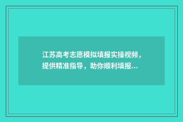 江苏高考志愿模拟填报实操视频，提供精准指导，助你顺利填报！ 江苏高考志愿模拟填报系统官网入口