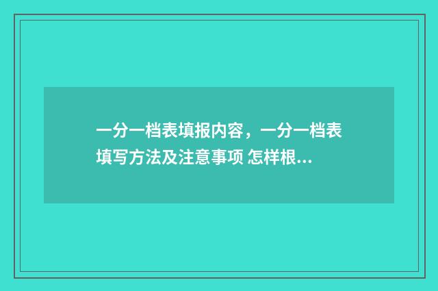 一分一档表填报内容，一分一档表填写方法及注意事项 怎样根据一分一档表报考学校