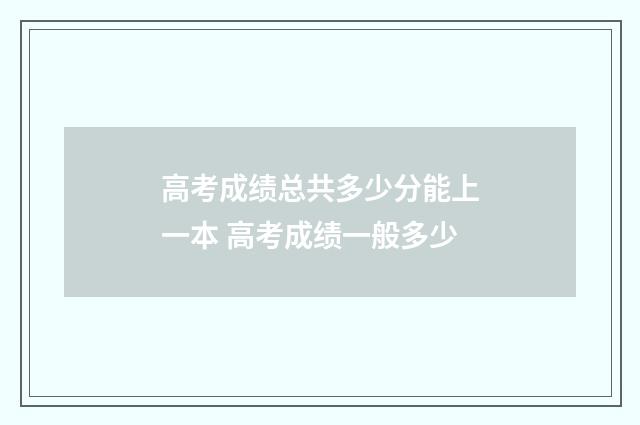 高考成绩总共多少分能上一本 高考成绩一般多少