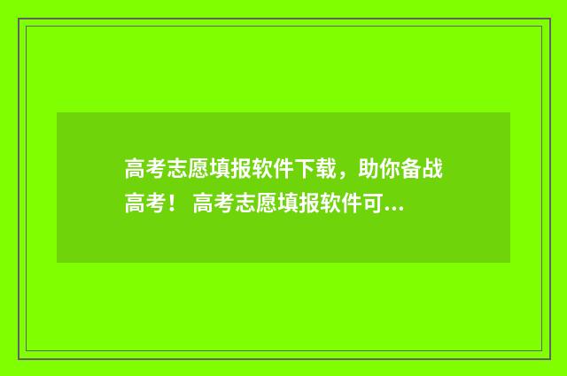 高考志愿填报软件下载，助你备战高考！ 高考志愿填报软件可靠吗