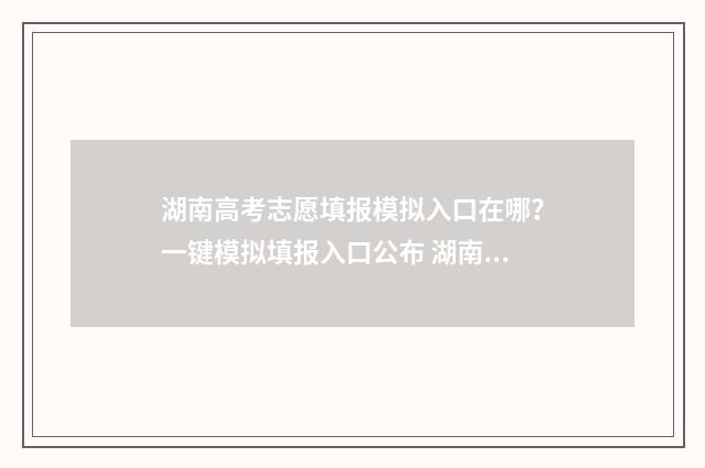 湖南高考志愿填报模拟入口在哪？一键模拟填报入口公布 湖南单招录取分数线