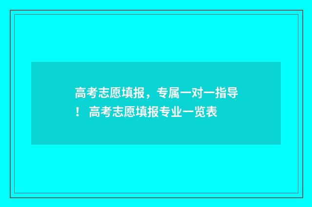 高考志愿填报，专属一对一指导！ 高考志愿填报专业一览表