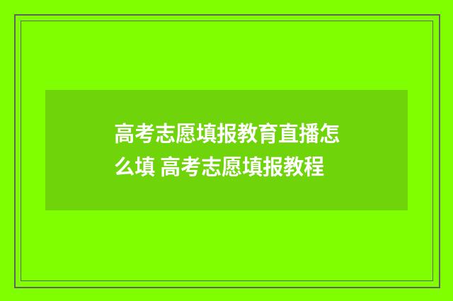 高考志愿填报教育直播怎么填 高考志愿填报教程
