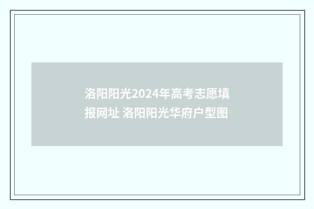 洛阳阳光2024年高考志愿填报网址 洛阳阳光华府户型图