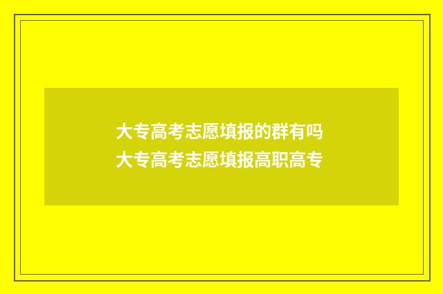 大专高考志愿填报的群有吗 大专高考志愿填报高职高专