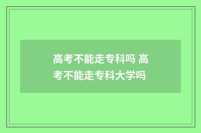 高考不能走专科吗 高考不能走专科大学吗