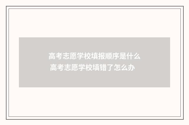 高考志愿学校填报顺序是什么 高考志愿学校填错了怎么办
