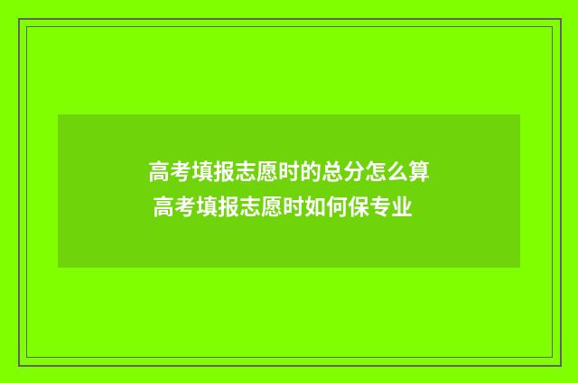 高考填报志愿时的总分怎么算 高考填报志愿时如何保专业