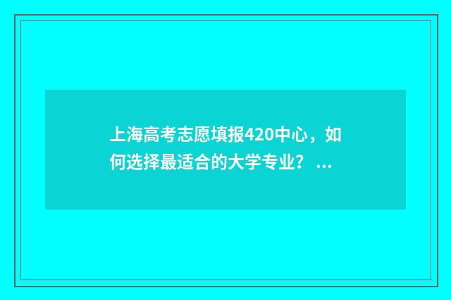 上海高考志愿填报420中心，如何选择最适合的大学专业？ 上海高考志愿填报入口